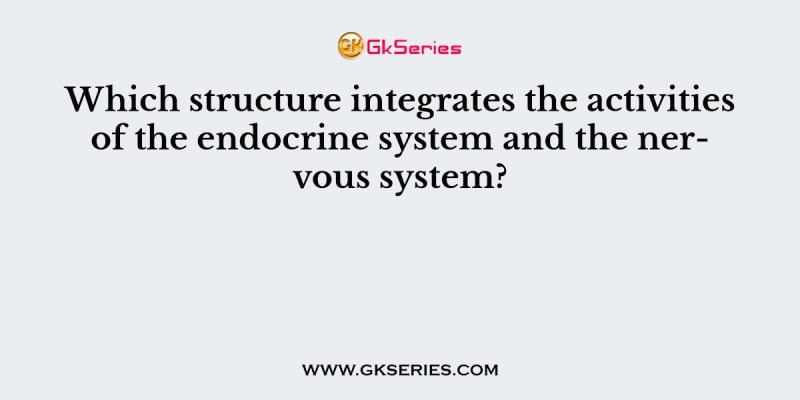 Which structure integrates the activities of the endocrine system and the nervous system?