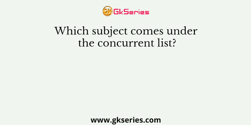 Which subject comes under the concurrent list?