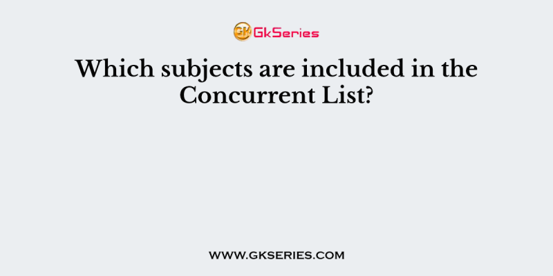 Which subjects are included in the Concurrent List?