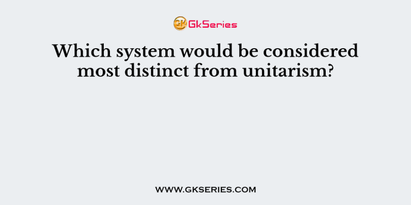 Which system would be considered most distinct from unitarism?
