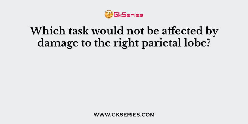 Which task would not be affected by damage to the right parietal lobe?