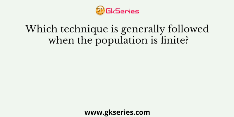 Which technique is generally followed when the population is finite?