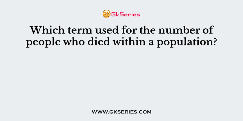 Which term used for the number of people who died within a population?