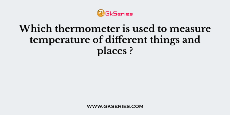 Which thermometer is used to measure temperature of different things and places ?