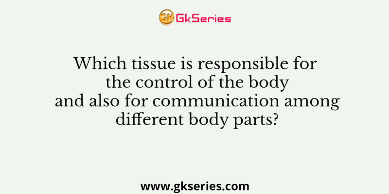 Which tissue is responsible for the control of the body and also for communication among different body parts?