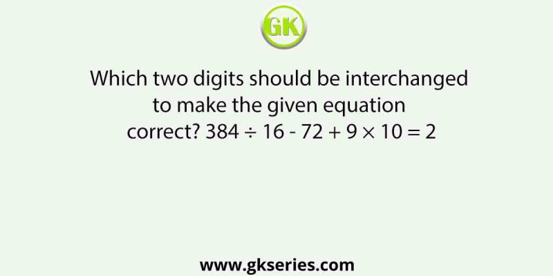 Which two digits should be interchanged to make the given equation correct? 384 ÷ 16 – 72 + 9 × 10 = 2