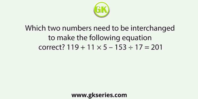 Which two numbers need to be interchanged to make the following equation correct? 119 + 11 × 5 – 153 ÷ 17 = 201