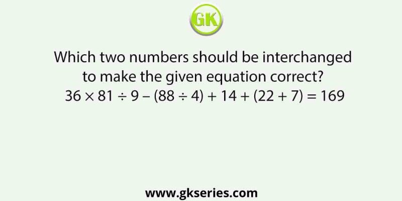 Which two numbers should be interchanged to make the given equation correct? 36 × 81 ÷ 9 – (88 ÷ 4) + 14 + (22 + 7) = 169
