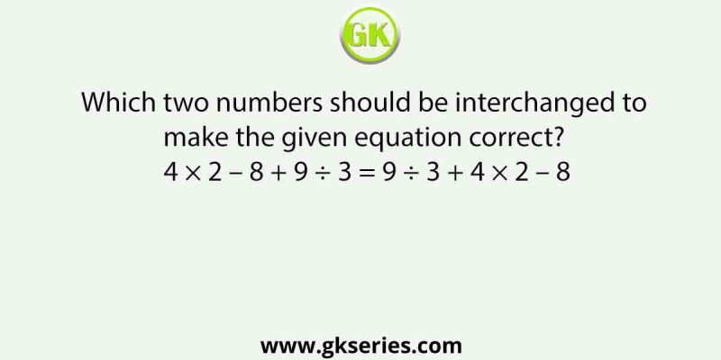 Which two numbers should be interchanged to make the given equation correct? 4 × 2 – 8 + 9 ÷ 3 = 9 ÷ 3 + 4 × 2 – 8