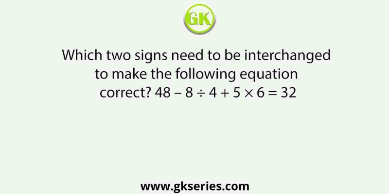 Which two signs need to be interchanged to make the following equation correct? 48 – 8 ÷ 4 + 5 × 6 = 32