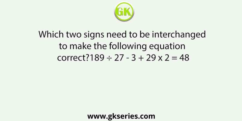 Which two signs need to be interchanged to make the following equation correct?189 ÷ 27 – 3 + 29 x 2 = 48