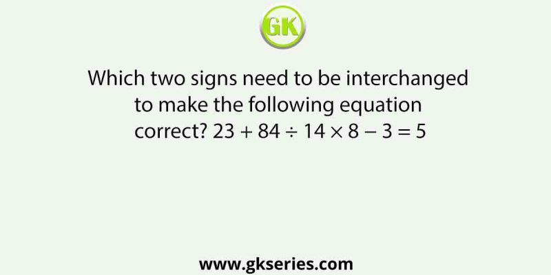Which two signs need to be interchanged to make the following equation correct? 23 + 84 ÷ 14 × 8 − 3 = 5