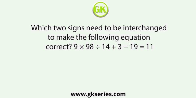 Which two signs need to be interchanged to make the following equation correct? 9 × 98 ÷ 14 + 3 − 19 = 11
