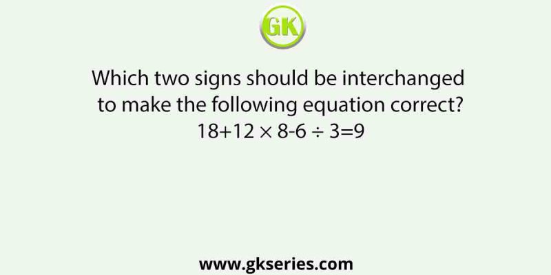 Which two signs should be interchanged to make the following equation correct? 18+12 × 8-6 ÷ 3=9