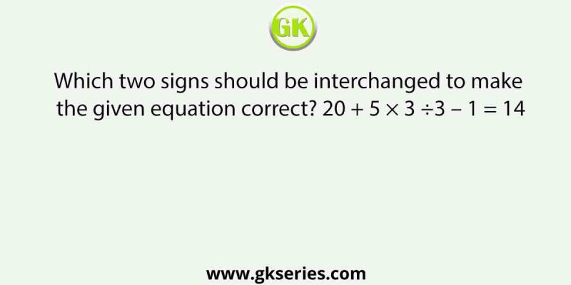 Which two signs should be interchanged to make the given equation correct? 20 + 5 × 3 ÷3 – 1 = 14