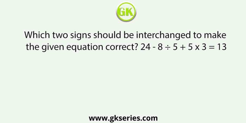 Which two signs should be interchanged to make the given equation correct? 24 – 8 ÷ 5 + 5 x 3 = 13