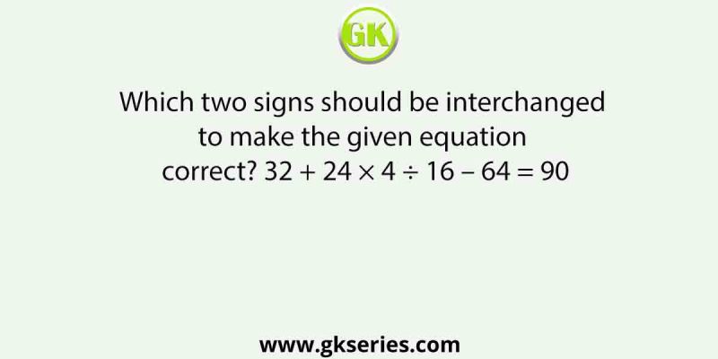 Which two signs should be interchanged to make the given equation correct? 32 + 24 × 4 ÷ 16 – 64 = 90