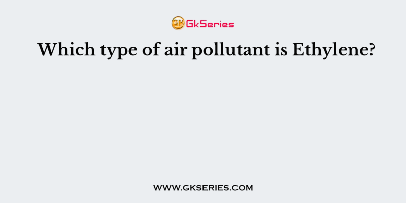 Which type of air pollutant is Ethylene?