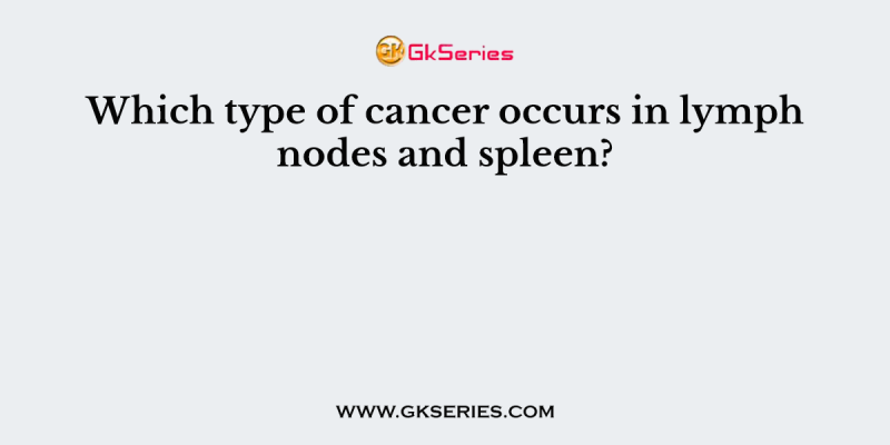 Which type of cancer occurs in lymph nodes and spleen?