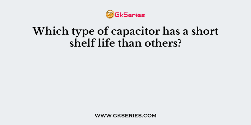 Which type of capacitor has a short shelf life than others?
