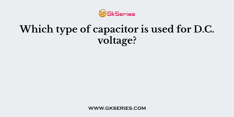 Which type of capacitor is used for D.C. voltage?