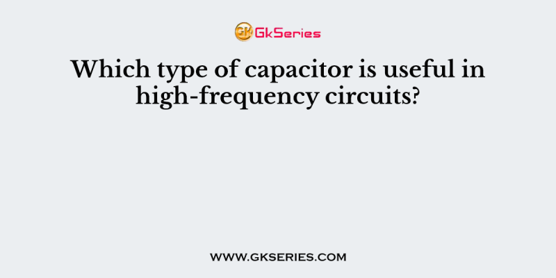 Which type of capacitor is useful in high-frequency circuits?