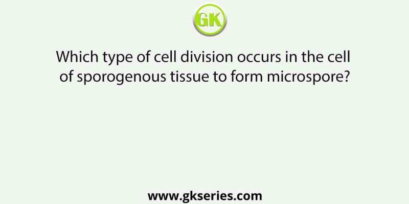 Which type of cell division occurs in the cell of sporogenous tissue to form microspore?
