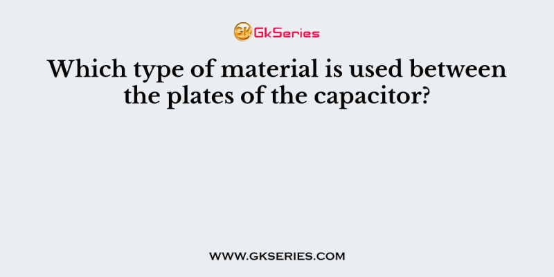 Which type of material is used between the plates of the capacitor?
