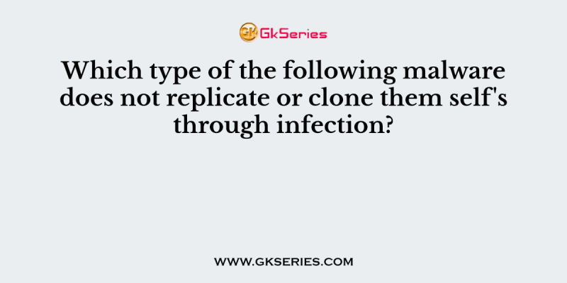 Which type of the following malware does not replicate or clone them self’s through infection?