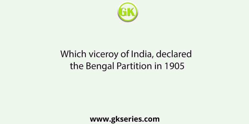 Which viceroy of India, declared the Bengal Partition in 1905