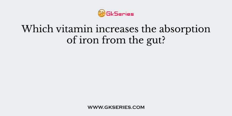 Which vitamin increases the absorption of iron from the gut?