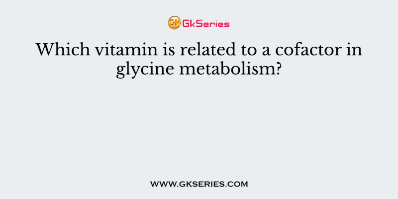 Which vitamin is related to a cofactor in glycine metabolism?