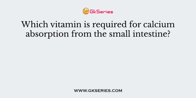 Which vitamin is required for calcium absorption from the small intestine?