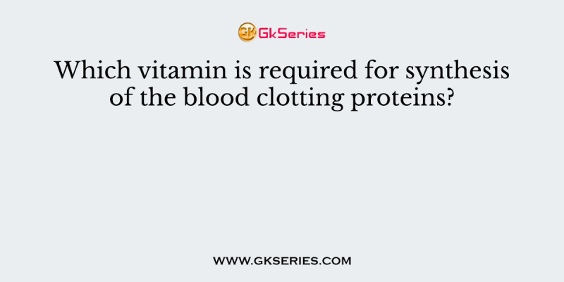 Which vitamin is required for synthesis of the blood clotting proteins?