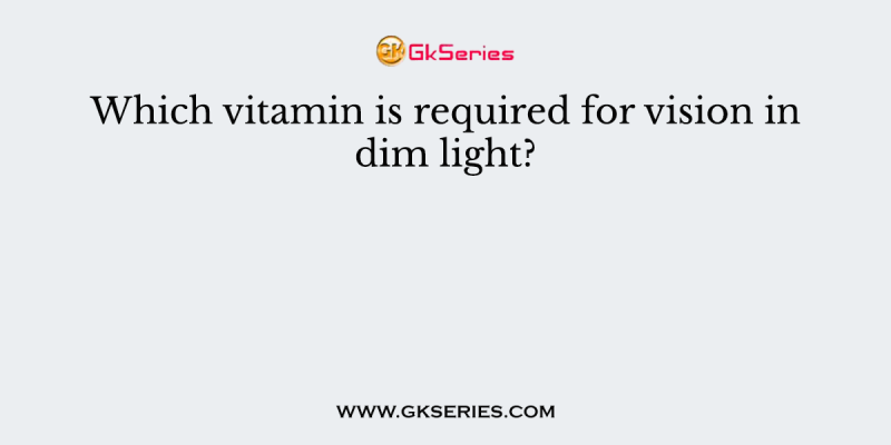 Which vitamin is required for vision in dim light?