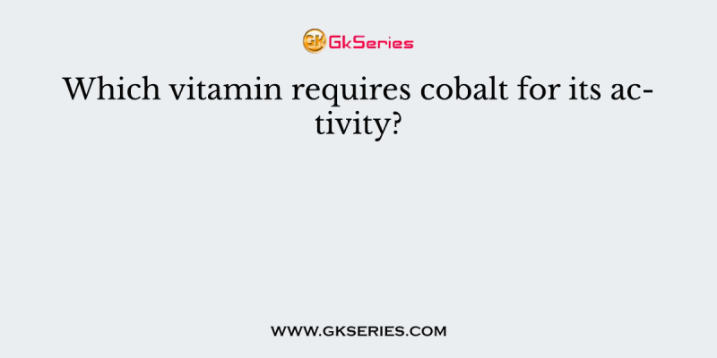 Which vitamin requires cobalt for its activity?