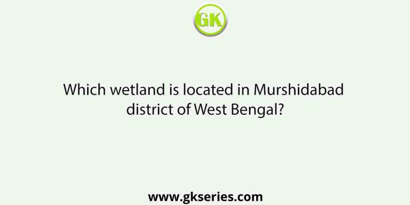 Which wetland is located in Murshidabad district of West Bengal?