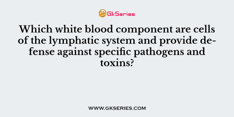 Which white blood component are cells of the lymphatic system and provide defense against specific pathogens and toxins?