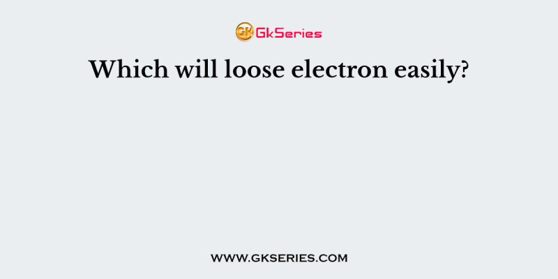 Which will loose electron easily?