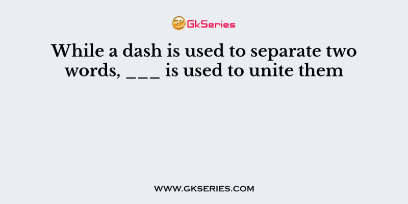 While a dash is used to separate two words, ___ is used to unite them