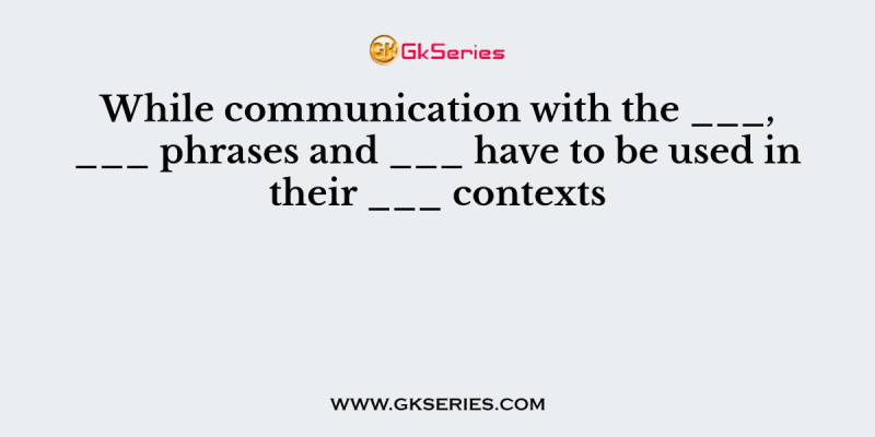 While communication with the ___, ___ phrases and ___ have to be used in their ___ contexts