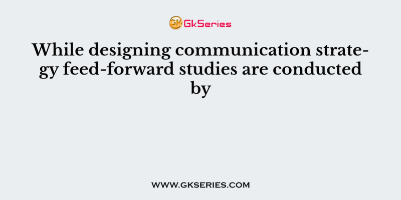 While designing communication strategy feed-forward studies are conducted by