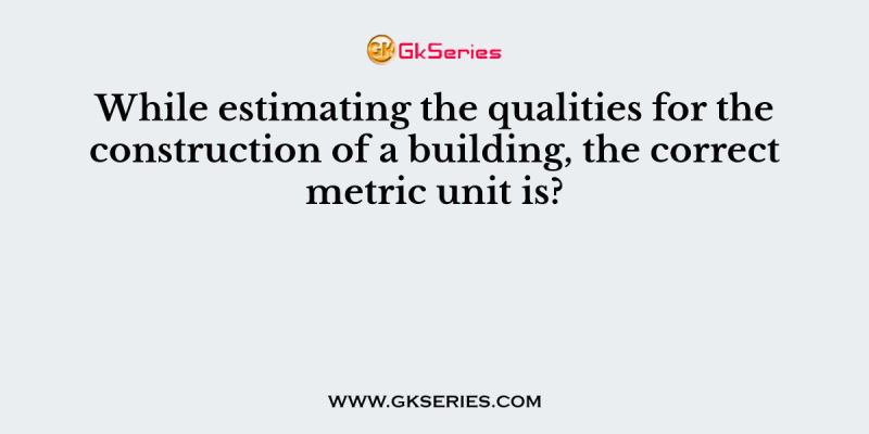 While estimating the qualities for the construction of a building, the correct metric unit is?