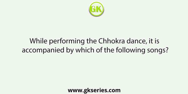 While performing the Chhokra dance, it is accompanied by which of the following songs?
