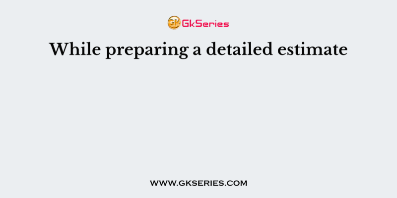 While preparing a detailed estimate