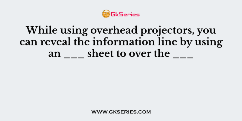 While using overhead projectors, you can reveal the information line by using an ___ sheet to over the ___