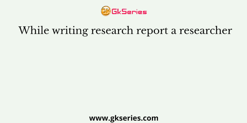 While writing research report a researcher