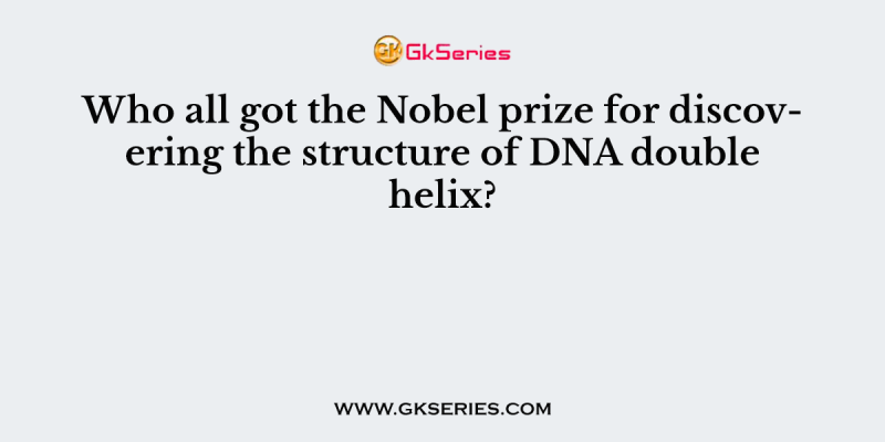 Who all got the Nobel prize for discovering the structure of DNA double helix?