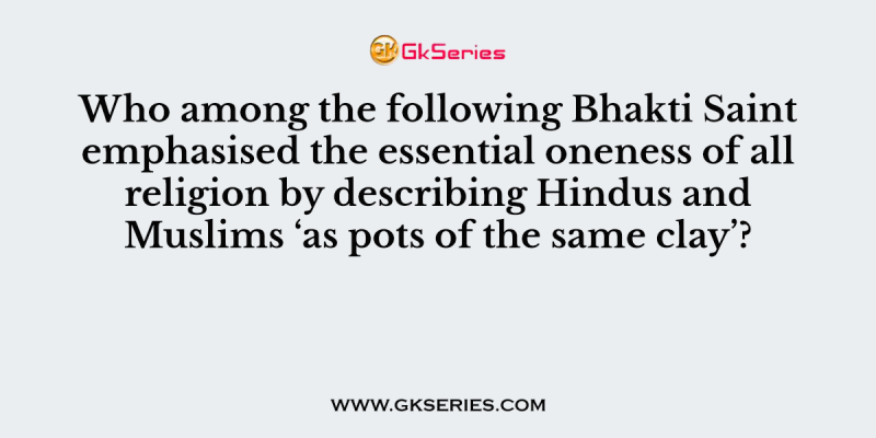 Who among the following Bhakti Saint emphasised the essential oneness of all religion by describing Hindus and Muslims ‘as pots of the same clay’?