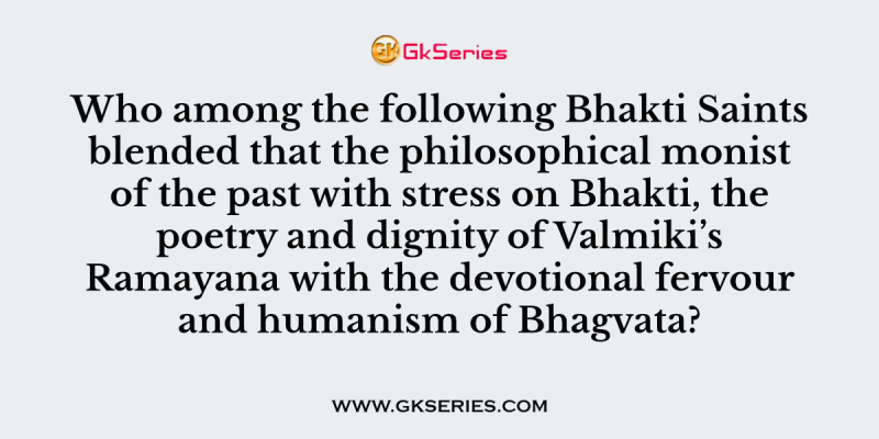 Who among the following Bhakti Saints blended that the philosophical monist of the past with stress on Bhakti, the poetry and dignity of Valmiki’s Ramayana with the devotional fervour and humanism of Bhagvata?